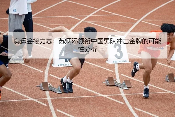 奥运会接力赛：苏炳添领衔中国男队冲击金牌的可能性分析