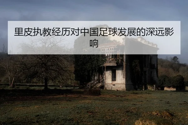 里皮执教经历对中国足球发展的深远影响